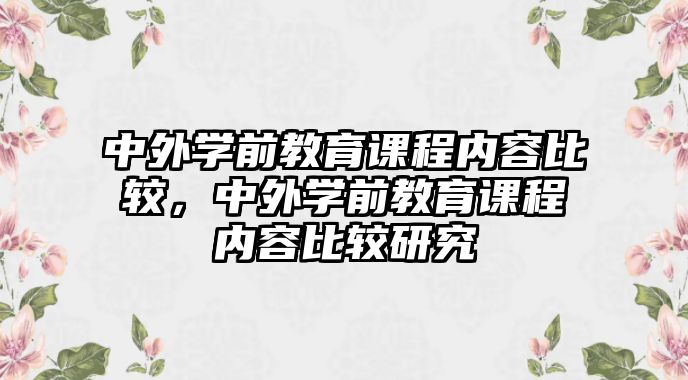 中外學(xué)前教育課程內(nèi)容比較，中外學(xué)前教育課程內(nèi)容比較研究