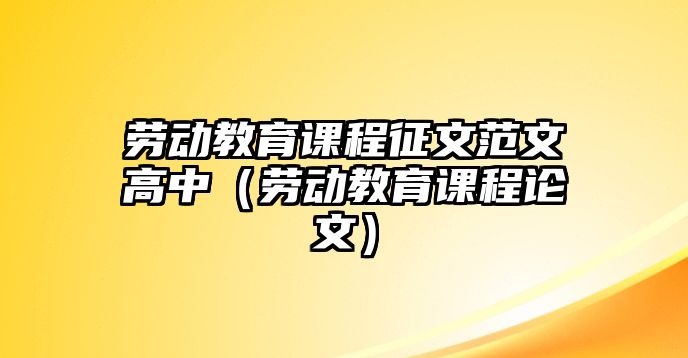 勞動教育課程征文范文高中（勞動教育課程論文）