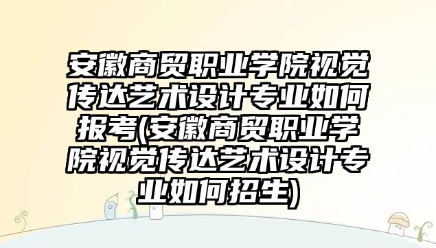 安徽商貿(mào)職業(yè)學院視覺傳達藝術設計專業(yè)如何報考(安徽商貿(mào)職業(yè)學院視覺傳達藝術設計專業(yè)如何招生)