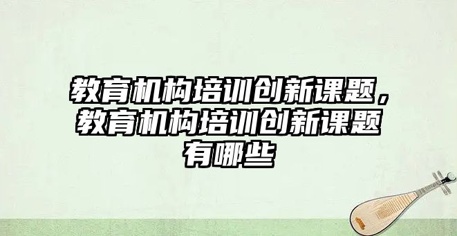 教育機(jī)構(gòu)培訓(xùn)創(chuàng)新課題，教育機(jī)構(gòu)培訓(xùn)創(chuàng)新課題有哪些