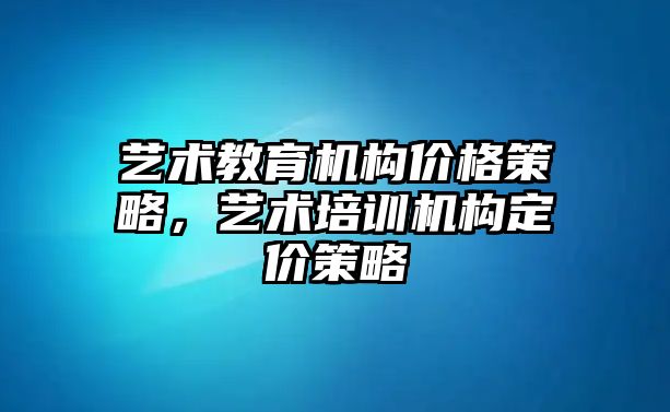 藝術(shù)教育機構(gòu)價格策略，藝術(shù)培訓(xùn)機構(gòu)定價策略