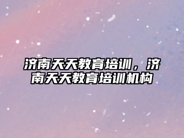 濟南天天教育培訓，濟南天天教育培訓機構