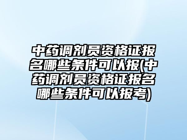 中藥調(diào)劑員資格證報名哪些條件可以報(中藥調(diào)劑員資格證報名哪些條件可以報考)