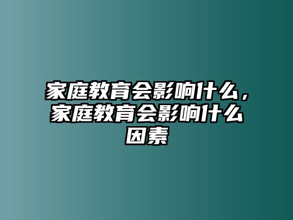 家庭教育會影響什么，家庭教育會影響什么因素