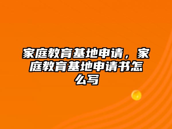 家庭教育基地申請(qǐng)，家庭教育基地申請(qǐng)書(shū)怎么寫(xiě)