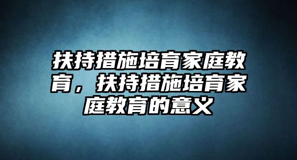 扶持措施培育家庭教育，扶持措施培育家庭教育的意義