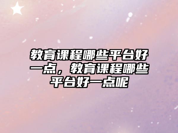 教育課程哪些平臺(tái)好一點(diǎn)，教育課程哪些平臺(tái)好一點(diǎn)呢