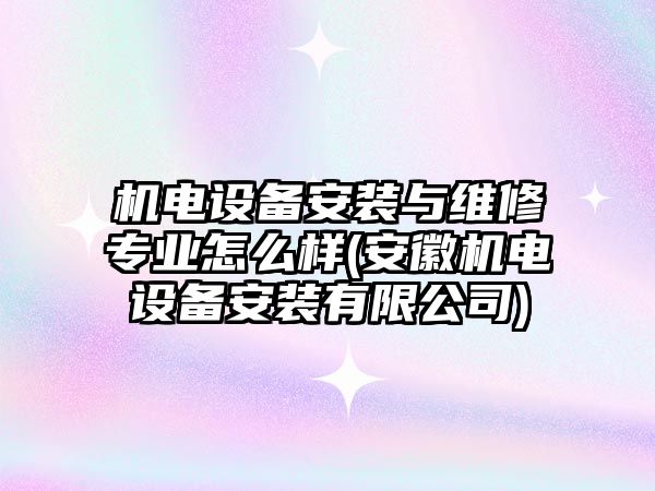 機(jī)電設(shè)備安裝與維修專業(yè)怎么樣(安徽機(jī)電設(shè)備安裝有限公司)