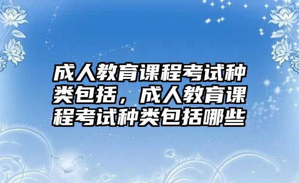 成人教育課程考試種類包括，成人教育課程考試種類包括哪些