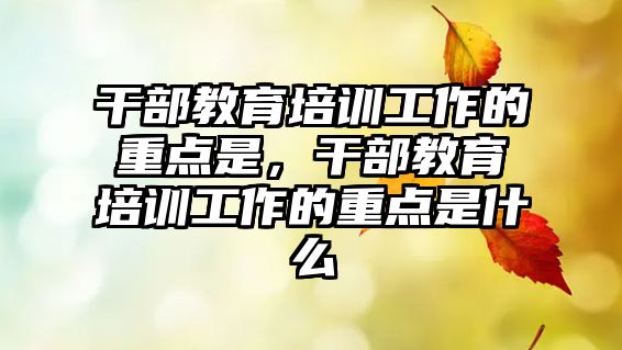 干部教育培訓(xùn)工作的重點(diǎn)是，干部教育培訓(xùn)工作的重點(diǎn)是什么