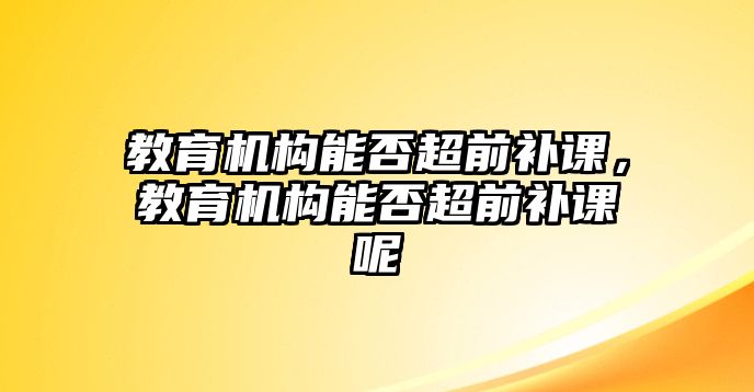 教育機構(gòu)能否超前補課，教育機構(gòu)能否超前補課呢