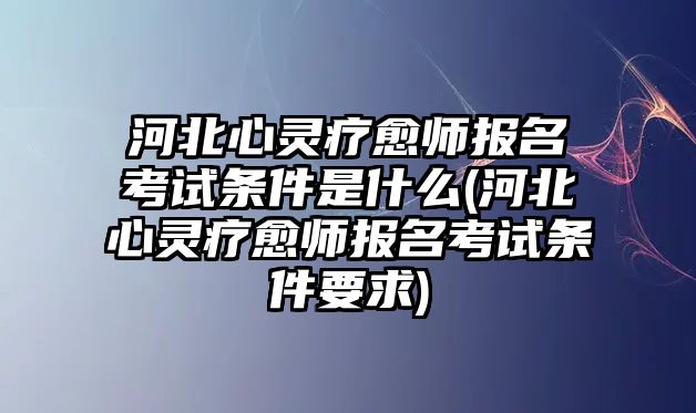 河北心靈療愈師報(bào)名考試條件是什么(河北心靈療愈師報(bào)名考試條件要求)