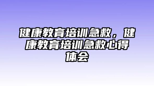 健康教育培訓(xùn)急救，健康教育培訓(xùn)急救心得體會(huì)