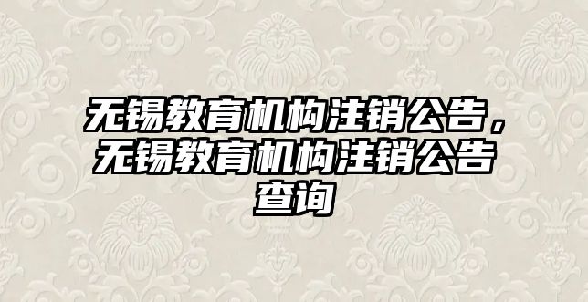 無錫教育機構注銷公告，無錫教育機構注銷公告查詢