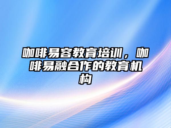 咖啡易容教育培訓，咖啡易融合作的教育機構