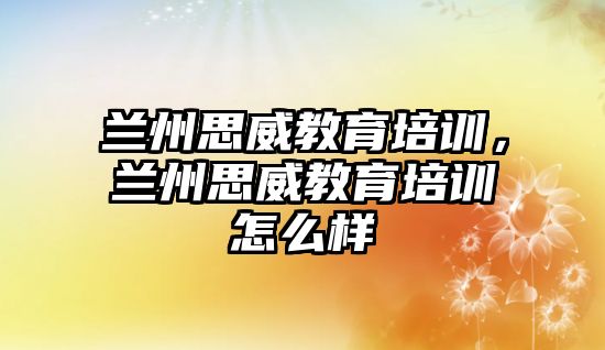 蘭州思威教育培訓(xùn)，蘭州思威教育培訓(xùn)怎么樣