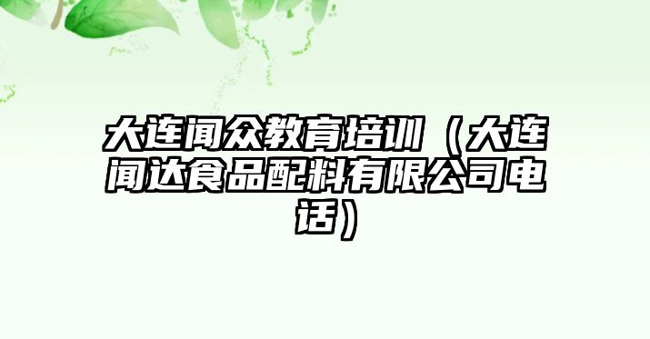 大連聞眾教育培訓(xùn)（大連聞達(dá)食品配料有限公司電話(huà)）