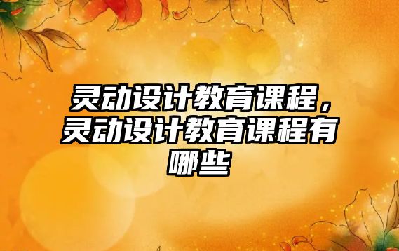 靈動設(shè)計教育課程，靈動設(shè)計教育課程有哪些