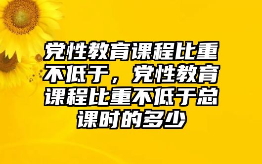 黨性教育課程比重不低于，黨性教育課程比重不低于總課時(shí)的多少