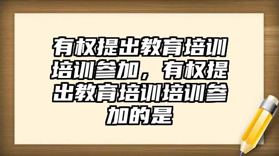 有權提出教育培訓培訓參加，有權提出教育培訓培訓參加的是