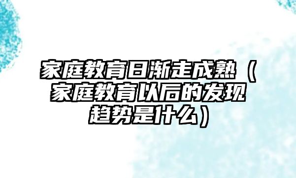 家庭教育日漸走成熟（家庭教育以后的發(fā)現(xiàn)趨勢(shì)是什么）