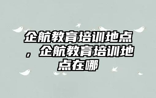 企航教育培訓(xùn)地點(diǎn)，企航教育培訓(xùn)地點(diǎn)在哪