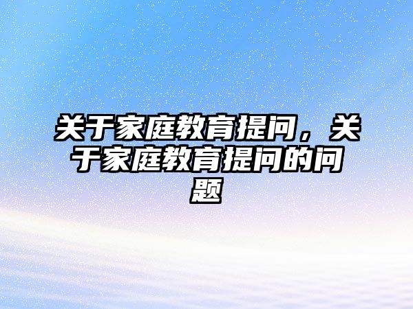 關于家庭教育提問，關于家庭教育提問的問題