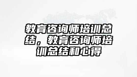 教育咨詢師培訓(xùn)總結(jié)，教育咨詢師培訓(xùn)總結(jié)和心得