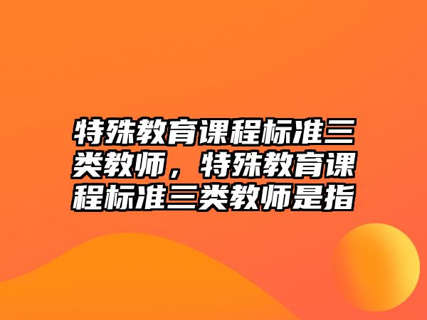 特殊教育課程標準三類教師，特殊教育課程標準三類教師是指