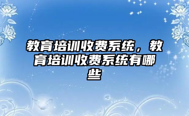 教育培訓(xùn)收費系統(tǒng)，教育培訓(xùn)收費系統(tǒng)有哪些