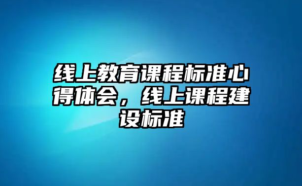 線上教育課程標(biāo)準(zhǔn)心得體會(huì)，線上課程建設(shè)標(biāo)準(zhǔn)