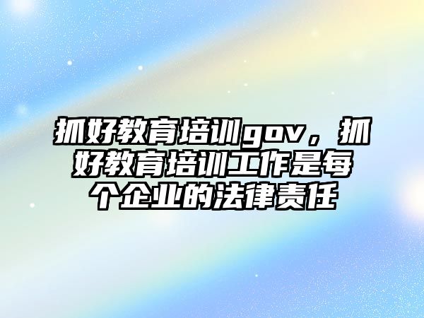 抓好教育培訓(xùn)gov，抓好教育培訓(xùn)工作是每個(gè)企業(yè)的法律責(zé)任