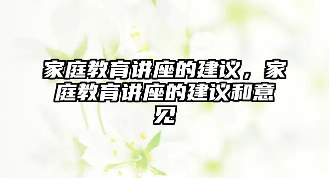 家庭教育講座的建議，家庭教育講座的建議和意見