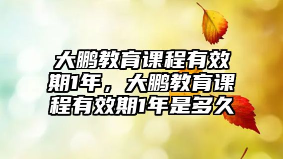 大鵬教育課程有效期1年，大鵬教育課程有效期1年是多久