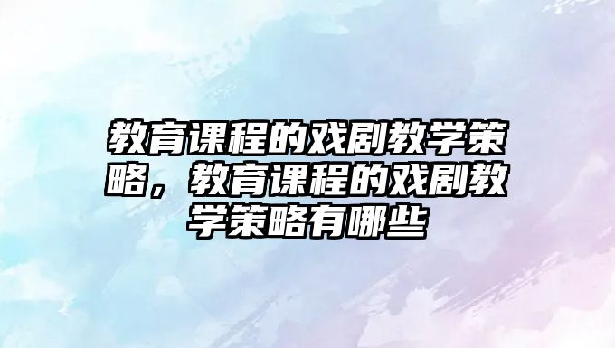 教育課程的戲劇教學(xué)策略，教育課程的戲劇教學(xué)策略有哪些