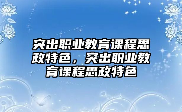 突出職業(yè)教育課程思政特色，突出職業(yè)教育課程思政特色