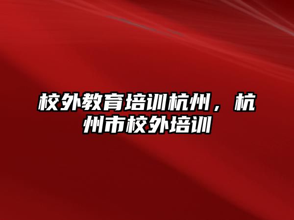 校外教育培訓(xùn)杭州，杭州市校外培訓(xùn)