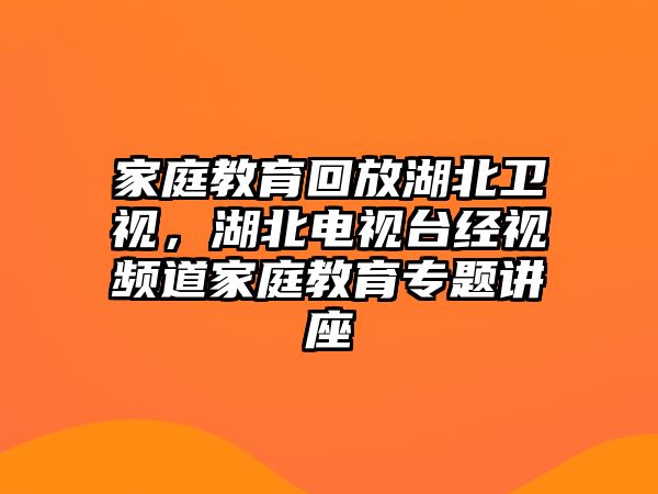 家庭教育回放湖北衛(wèi)視，湖北電視臺經(jīng)視頻道家庭教育專題講座