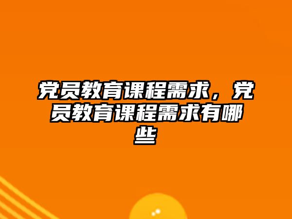 黨員教育課程需求，黨員教育課程需求有哪些