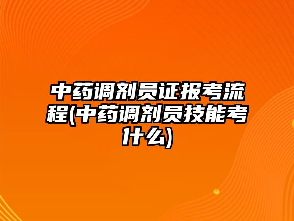 中藥調(diào)劑員證報(bào)考流程(中藥調(diào)劑員技能考什么)