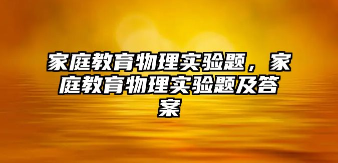 家庭教育物理實驗題，家庭教育物理實驗題及答案