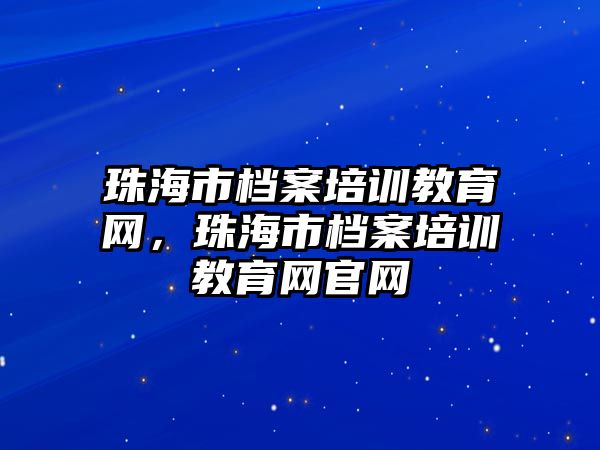 珠海市檔案培訓(xùn)教育網(wǎng)，珠海市檔案培訓(xùn)教育網(wǎng)官網(wǎng)