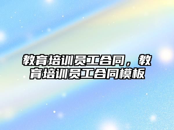 教育培訓員工合同，教育培訓員工合同模板