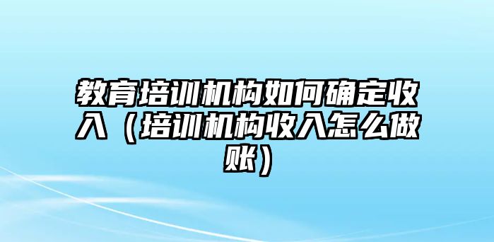 教育培訓(xùn)機構(gòu)如何確定收入（培訓(xùn)機構(gòu)收入怎么做賬）