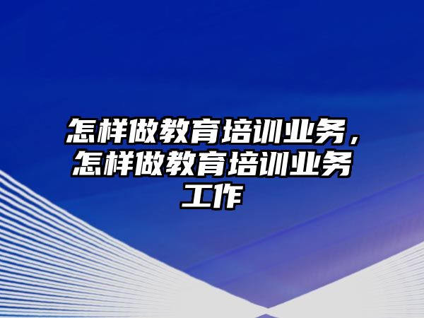 怎樣做教育培訓業(yè)務(wù)，怎樣做教育培訓業(yè)務(wù)工作