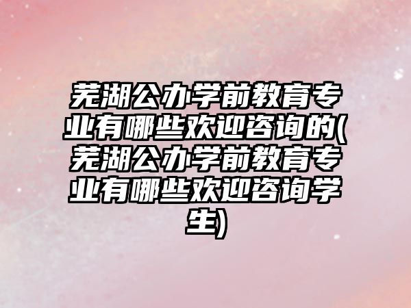 蕪湖公辦學(xué)前教育專業(yè)有哪些歡迎咨詢的(蕪湖公辦學(xué)前教育專業(yè)有哪些歡迎咨詢學(xué)生)