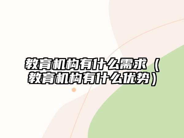 教育機構(gòu)有什么需求（教育機構(gòu)有什么優(yōu)勢）