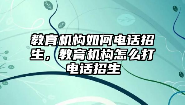 教育機(jī)構(gòu)如何電話招生，教育機(jī)構(gòu)怎么打電話招生