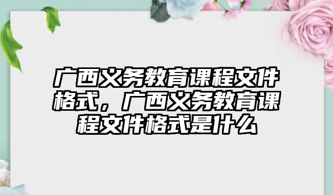 廣西義務(wù)教育課程文件格式，廣西義務(wù)教育課程文件格式是什么