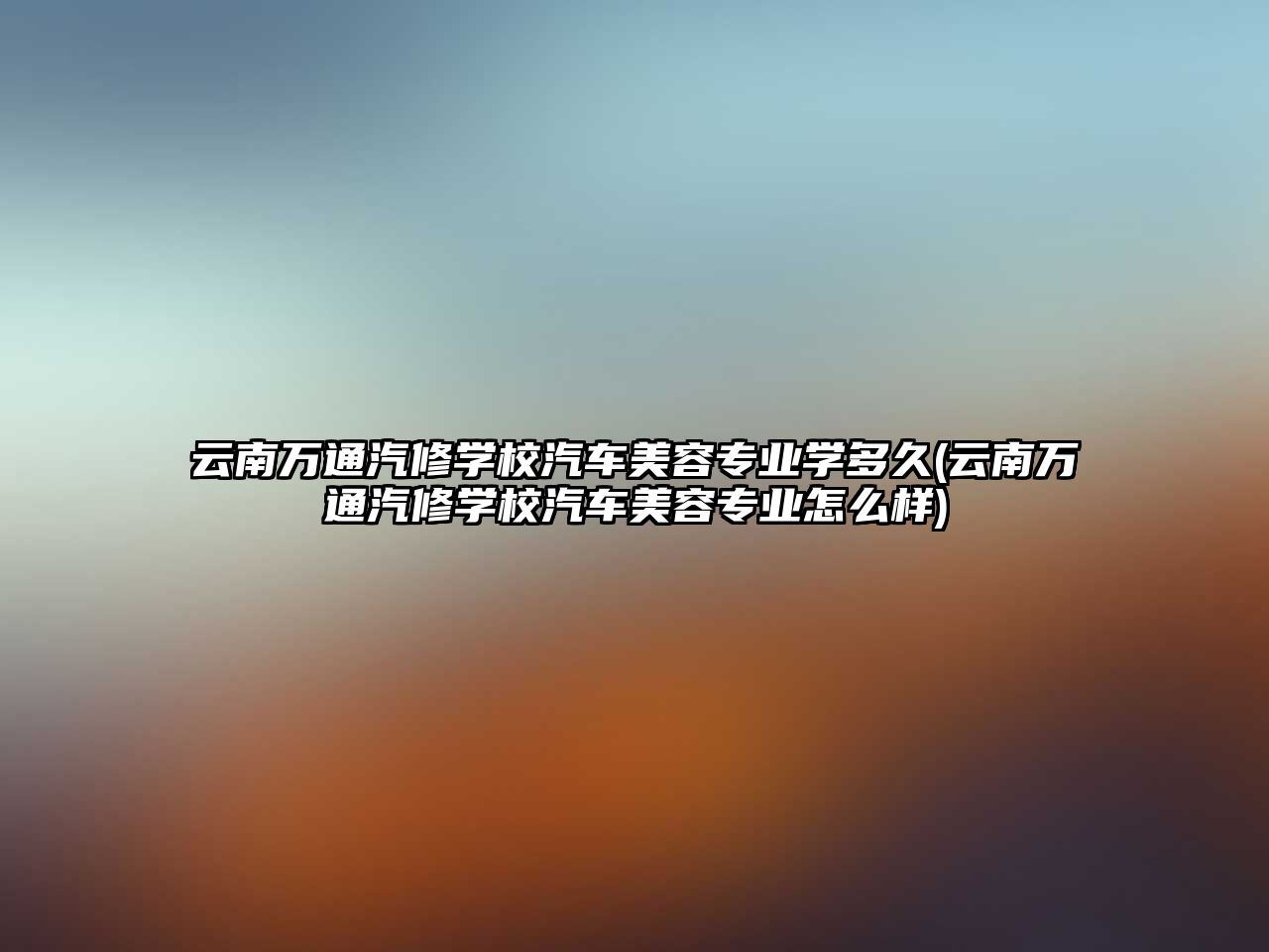 云南萬通汽修學(xué)校汽車美容專業(yè)學(xué)多久(云南萬通汽修學(xué)校汽車美容專業(yè)怎么樣)